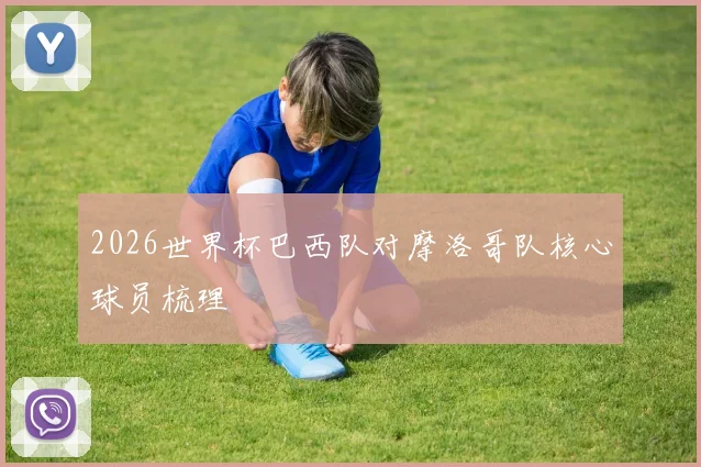 2026世界杯巴西队对摩洛哥队核心球员梳理
