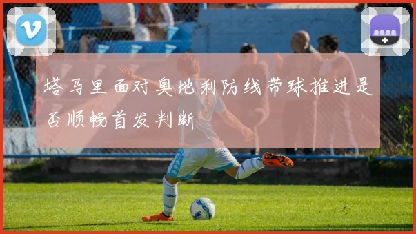 塔马里面对奥地利防线带球推进是否顺畅首发判断