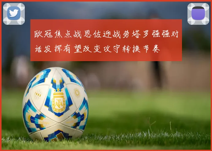 欧冠焦点战恩佐迎战劳塔罗强强对话发挥有望改变攻守转换节奏