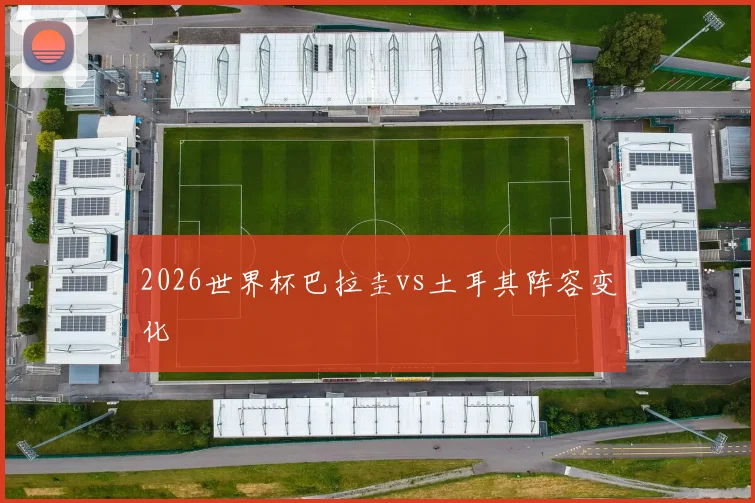2026世界杯巴拉圭vs土耳其阵容变化