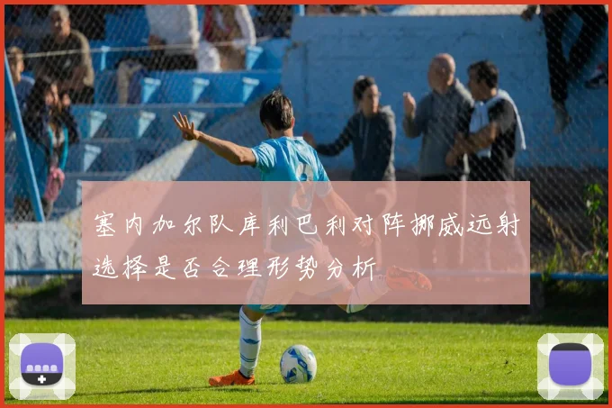 塞内加尔队库利巴利对阵挪威远射选择是否合理形势分析