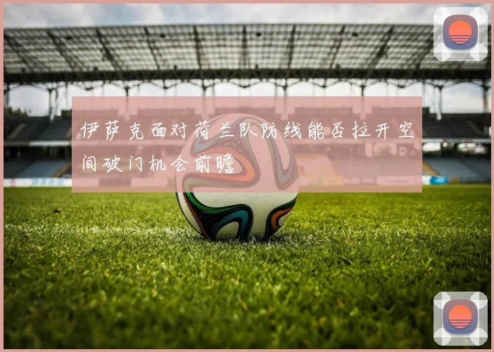 伊萨克面对荷兰队防线能否拉开空间破门机会前瞻