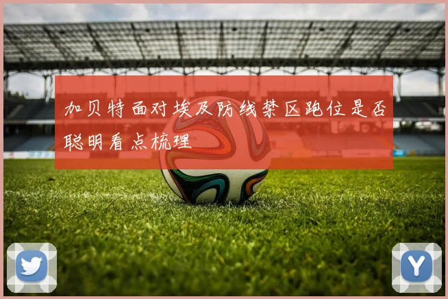 加贝特面对埃及防线禁区跑位是否聪明看点梳理
