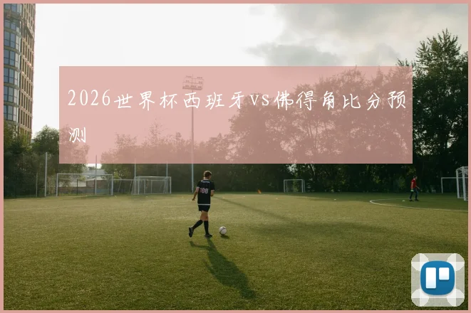 2026世界杯西班牙vs佛得角比分预测