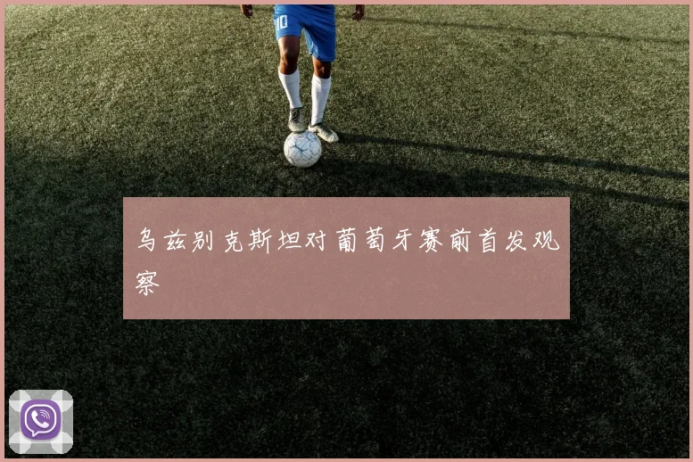 乌兹别克斯坦对葡萄牙赛前首发观察