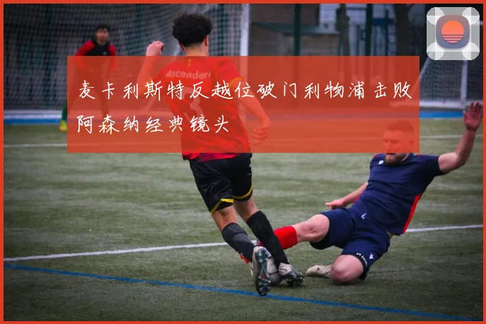 麦卡利斯特反越位破门利物浦击败阿森纳经典镜头