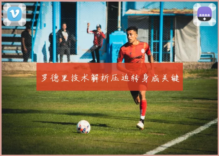 罗德里技术解析压迫转身成关键