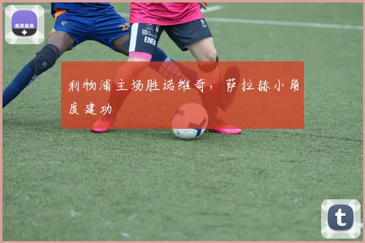 利物浦主场胜诺维奇，萨拉赫小角度建功
