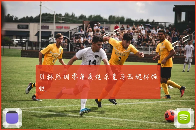 贝林厄姆零角度绝杀皇马西超杯强敌