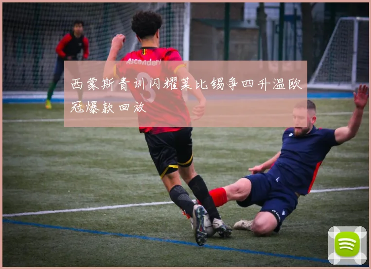 西蒙斯青训闪耀莱比锡争四升温欧冠爆款回放