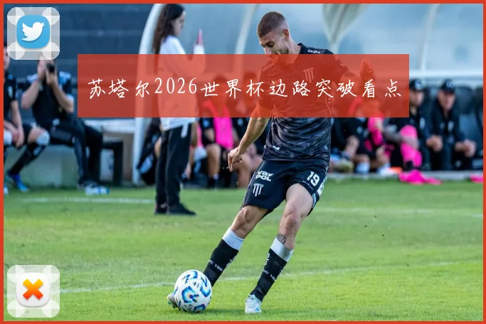 苏塔尔2026世界杯边路突破看点