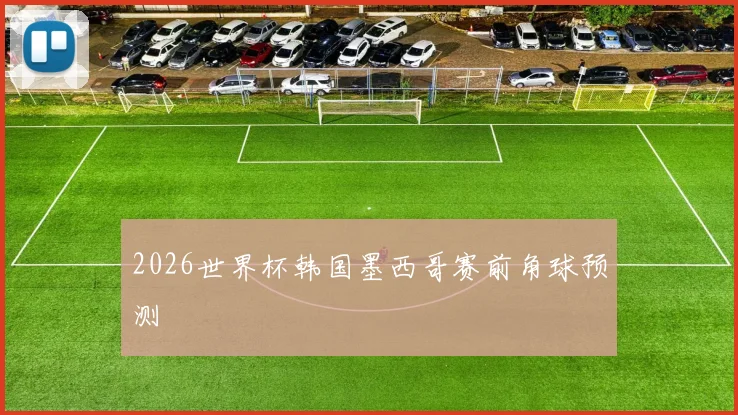 2026世界杯韩国墨西哥赛前角球预测