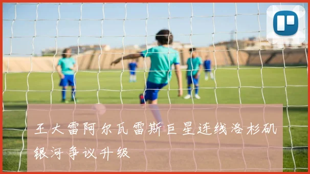王大雷阿尔瓦雷斯巨星连线洛杉矶银河争议升级