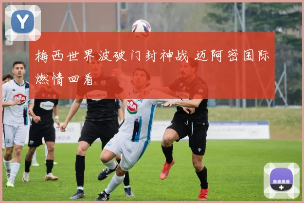 梅西世界波破门封神战 迈阿密国际燃情回看