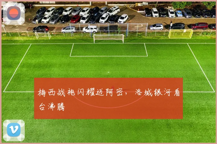 梅西战袍闪耀迈阿密，洛城银河看台沸腾