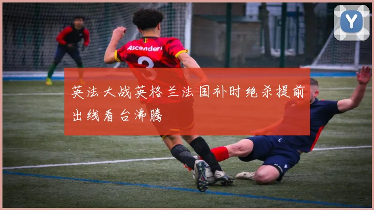英法大战英格兰法国补时绝杀提前出线看台沸腾
