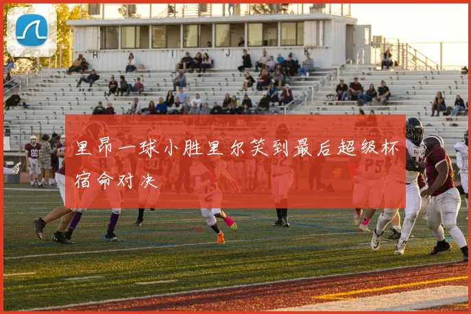 里昂一球小胜里尔笑到最后超级杯宿命对决