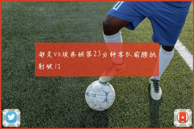 都灵vs埃弗顿第23分钟客队前腰挑射破门