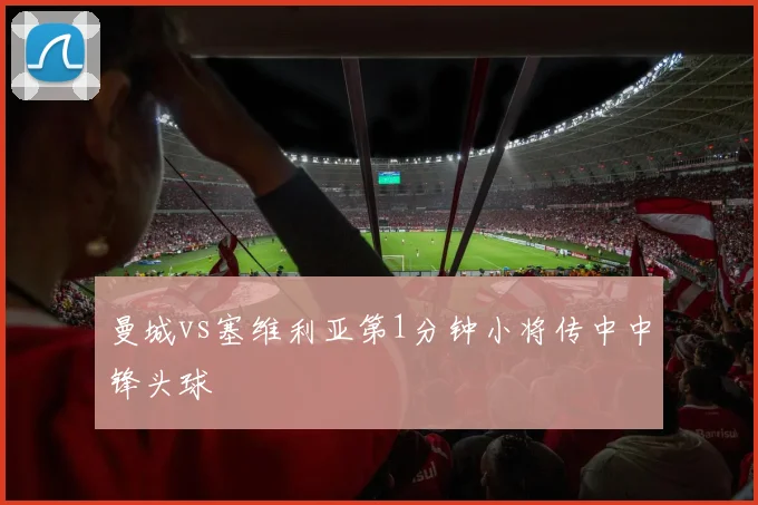 曼城vs塞维利亚第1分钟小将传中中锋头球