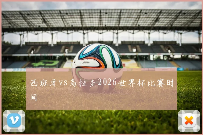 西班牙vs乌拉圭2026世界杯比赛时间