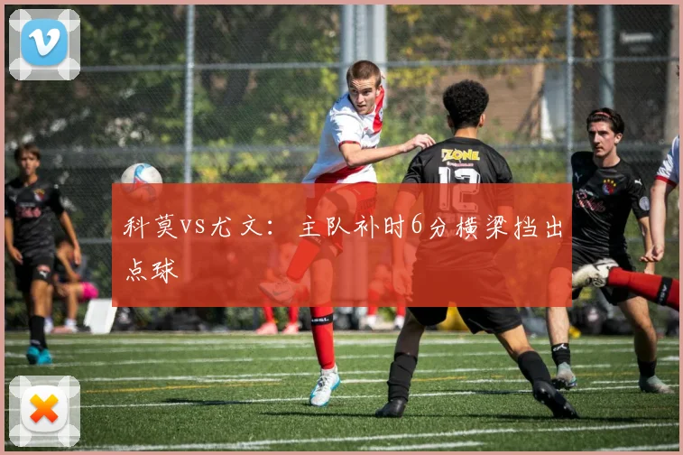 科莫vs尤文:主队补时6分横梁挡出点球