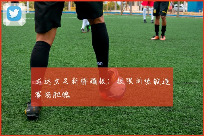 龙达女足新桥蹦极：极限训练锻造赛场胆魄