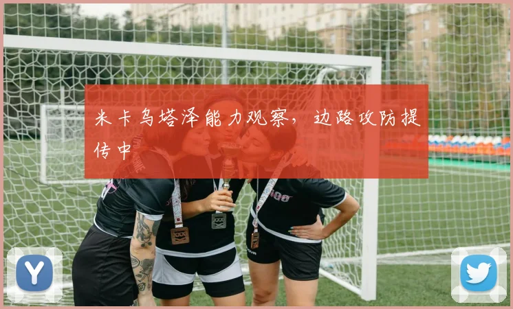米卡乌塔泽能力观察,边路攻防提传中