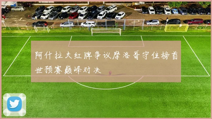 阿什拉夫红牌争议摩洛哥守住榜首世预赛巅峰对决