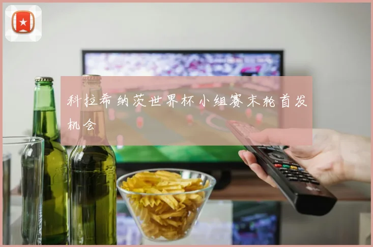 科拉希纳茨世界杯小组赛末轮首发机会