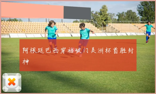阿根廷巴西穿裆破门美洲杯首胜封神