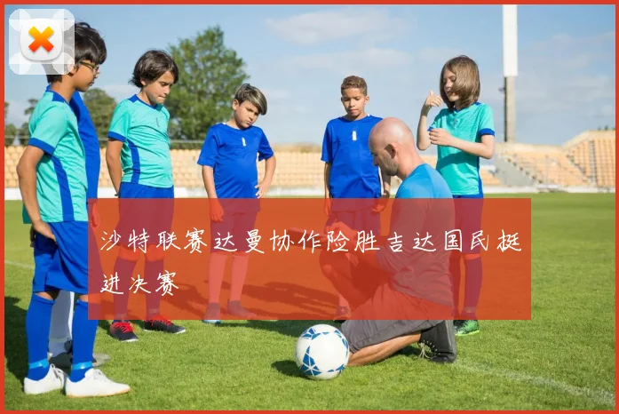沙特联赛达曼协作险胜吉达国民挺进决赛