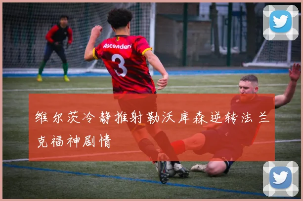 维尔茨冷静推射勒沃库森逆转法兰克福神剧情