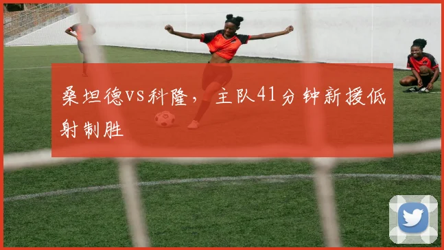 桑坦德vs科隆,主队41分钟新援低射制胜